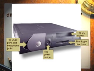 Do you know what the different parts of the CPU are? The CD drawer The floppy disk drive The power button The USB ports and headphone jacks 