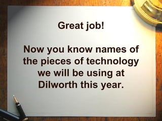 Great job! Now you know names of the pieces of technology we will be using at Dilworth this year. 