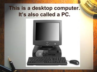 This is a desktop computer. It’s also called a PC. 
