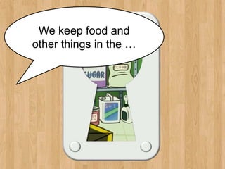 pantry
We keep food and
other things in the …
 