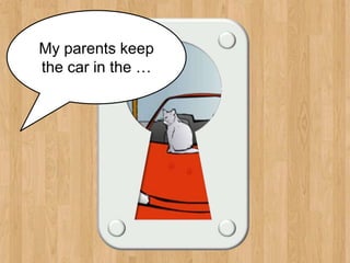 garage
My parents keep
the car in the …
 