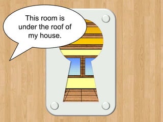 attic
This room is
under the roof of
my house.
 