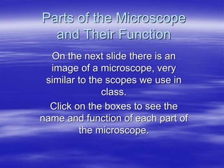 Parts of the Microscope
and Their Function
On the next slide there is an
image of a microscope, very
similar to the scopes we use in
class.
Click on the boxes to see the
name and function of each part of
the microscope.
 