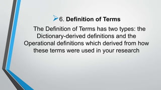 6. Definition of Terms
The Definition of Terms has two types: the
Dictionary-derived definitions and the
Operational definitions which derived from how
these terms were used in your research
 