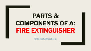 PARTS &
COMPONENTS OF A:
FIRE EXTINGUISHER
OnlineSafetyDepot.com
 