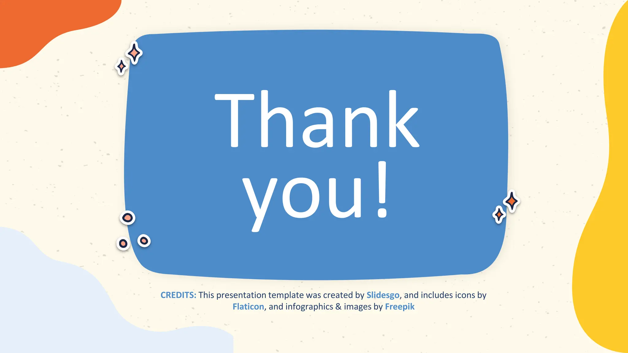 Slidesgo
Flaticon Freepik
CREDITS: This presentation template was created by Slidesgo, and includes icons by
Flaticon, and infographics & images by Freepik
Thank
you!
 