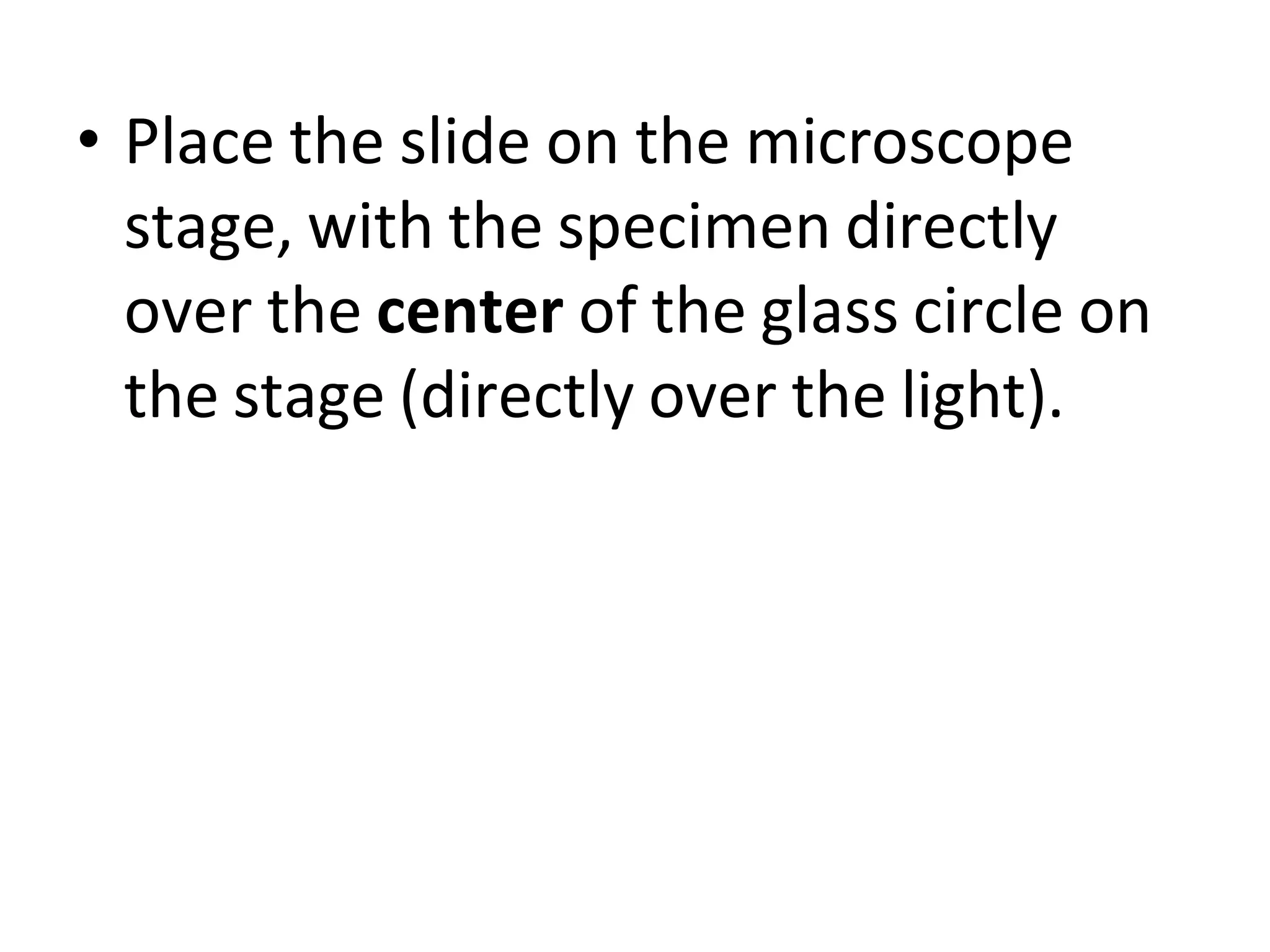 • Place the slide on the microscope
stage, with the specimen directly
over the center of the glass circle on
the stage (directly over the light).
 