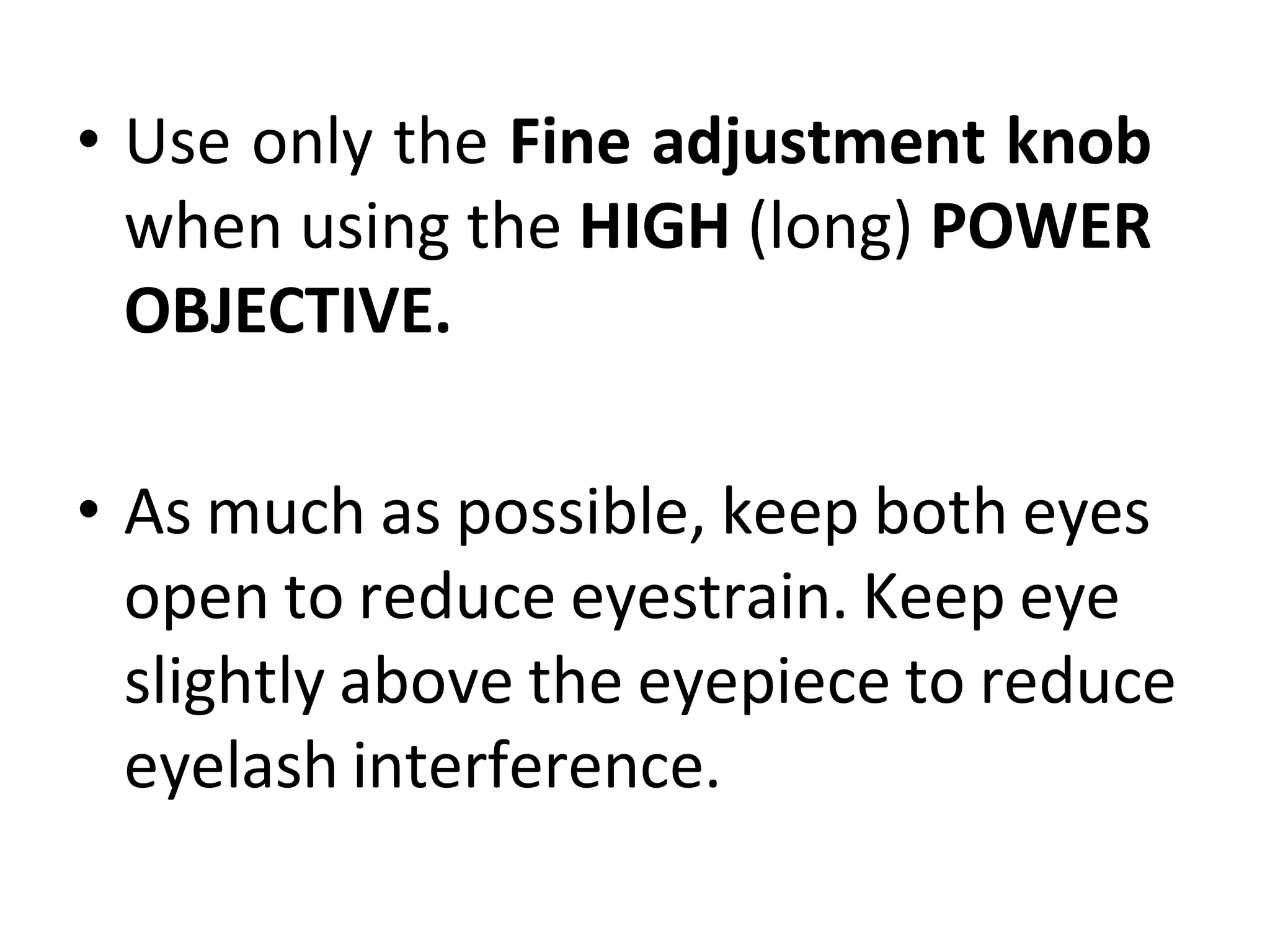 • Use only the Fine adjustment knob
when using the HIGH (long) POWER
OBJECTIVE.
• As much as possible, keep both eyes
open to reduce eyestrain. Keep eye
slightly above the eyepiece to reduce
eyelash interference.
 