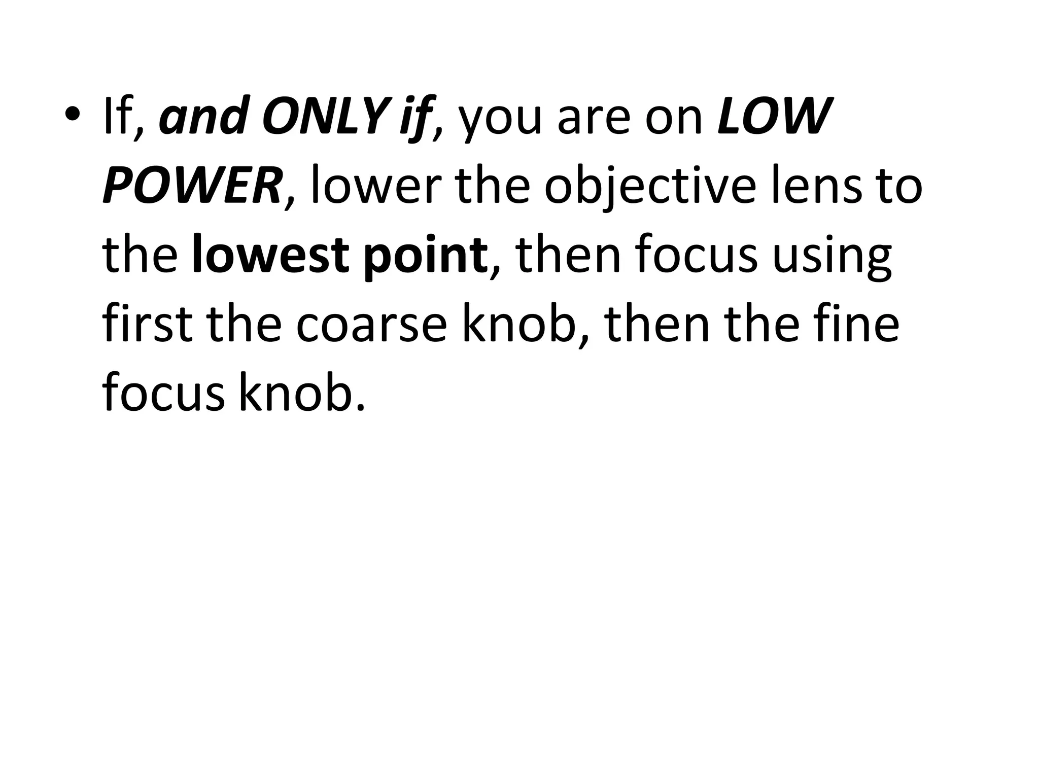 • If, and ONLY if, you are on LOW
POWER, lower the objective lens to
the lowest point, then focus using
first the coarse knob, then the fine
focus knob.
 