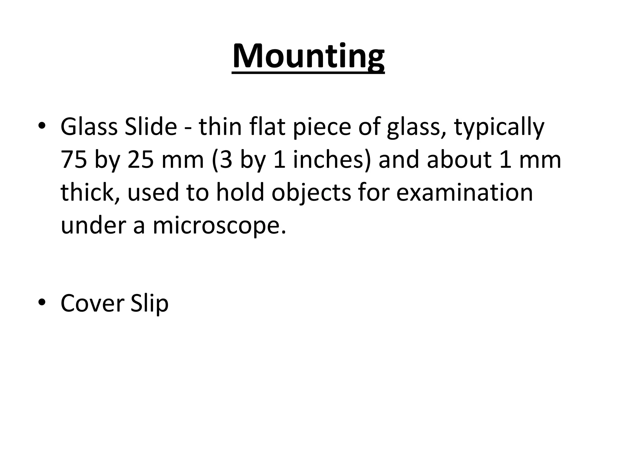 Mounting
• Glass Slide - thin flat piece of glass, typically
75 by 25 mm (3 by 1 inches) and about 1 mm
thick, used to hold objects for examination
under a microscope.
• Cover Slip
 