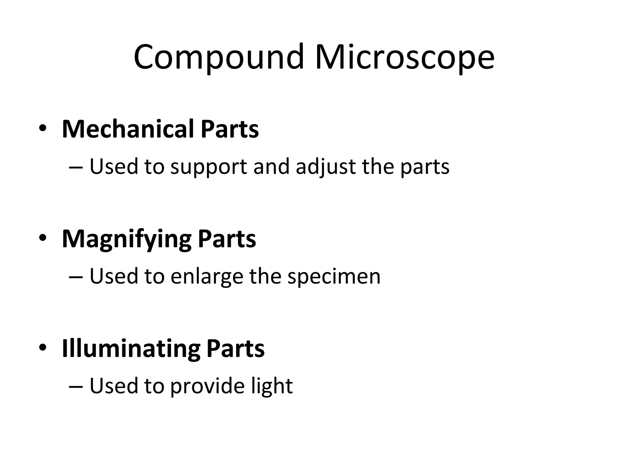 Compound Microscope
• Mechanical Parts
– Used to support and adjust the parts
• Magnifying Parts
– Used to enlarge the specimen
• Illuminating Parts
– Used to provide light
 