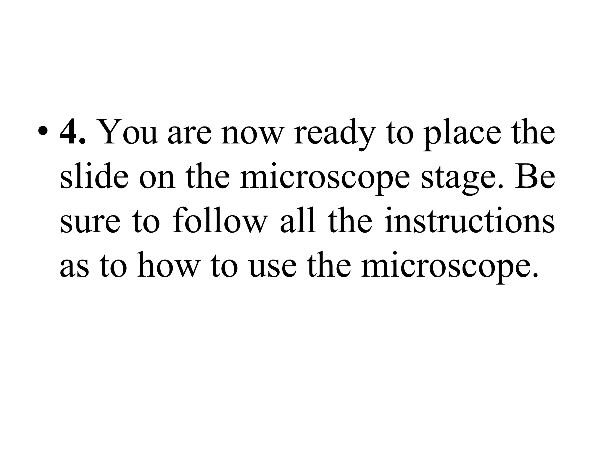 • 4. You are now ready to place the
slide on the microscope stage. Be
sure to follow all the instructions
as to how to use the microscope.
 