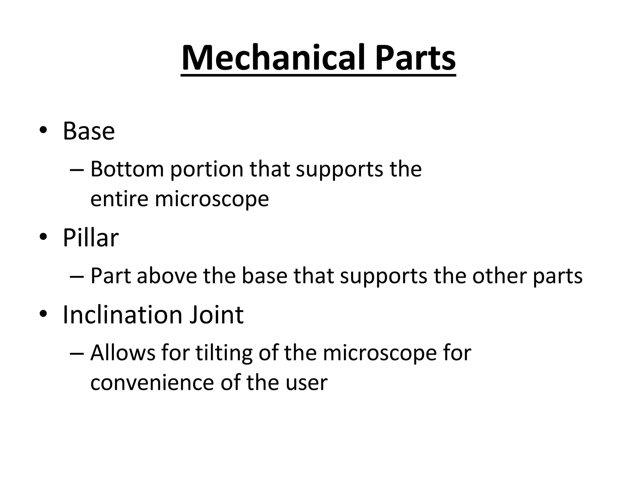 Mechanical Parts
• Base
– Bottom portion that supports the
entire microscope
• Pillar
– Part above the base that supports the other parts
• Inclination Joint
– Allows for tilting of the microscope for
convenience of the user
 