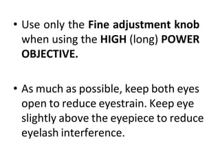• Use only the Fine adjustment knob
when using the HIGH (long) POWER
OBJECTIVE.
• As much as possible, keep both eyes
open to reduce eyestrain. Keep eye
slightly above the eyepiece to reduce
eyelash interference.
 