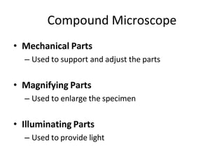 Compound Microscope
• Mechanical Parts
– Used to support and adjust the parts
• Magnifying Parts
– Used to enlarge the specimen
• Illuminating Parts
– Used to provide light
 