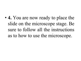 • 4. You are now ready to place the
slide on the microscope stage. Be
sure to follow all the instructions
as to how to use the microscope.
 
