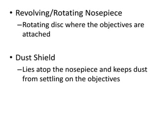 • Revolving/Rotating Nosepiece
–Rotating disc where the objectives are
attached
• Dust Shield
–Lies atop the nosepiece and keeps dust
from settling on the objectives
 