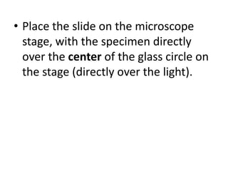 • Place the slide on the microscope
stage, with the specimen directly
over the center of the glass circle on
the stage (directly over the light).
 