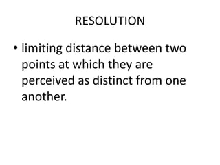RESOLUTION
• limiting distance between two
points at which they are
perceived as distinct from one
another.
 