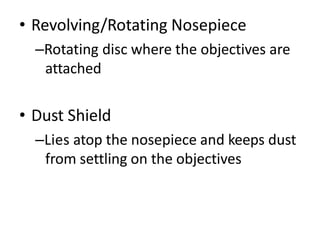 • Revolving/Rotating Nosepiece
–Rotating disc where the objectives are
attached
• Dust Shield
–Lies atop the nosepiece and keeps dust
from settling on the objectives
 