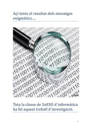 1
Açí teniu el resultat dels missatges
enigmatics….
Tota la classe de 2nESO d´informatica
ha fet aquest treball d´investig...
