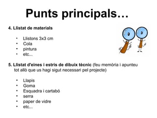 Punts principals…
4. Llistat de materials

    •   Llistons 3x3 cm
    •   Cola
    •   pintura
    •   etc...

5. Llistat...
