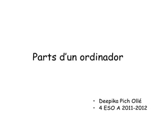 Parts d’un ordinador



             • Deepika Pich Ollé
             • 4 ESO A 2011-2012
 