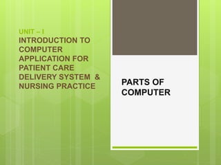 UNIT – I
INTRODUCTION TO
COMPUTER
APPLICATION FOR
PATIENT CARE
DELIVERY SYSTEM &
NURSING PRACTICE PARTS OF
COMPUTER
 