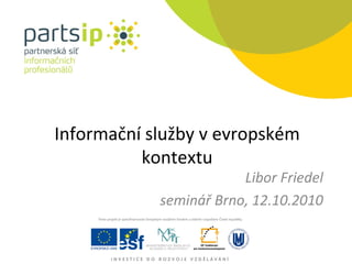 Informační služby v evropském kontextu Libor Friedel seminář Brno, 12.10.2010 