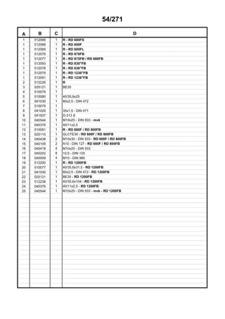 54/271
A B C D
1 512066 1 R - RD 600FS
1 512068 1 R - RD 600F
1 512069 1 R - RD 600FL
1 512076 1 R - RD 870FB
1 512077 1 R - RD 875FB / RD 880FB
1 512093 1 R - RD 830"FB
1 512078 1 R - RD 836"FB
1 512079 1 R - RD 1230"FB
1 512091 1 R - RD 1236"FB
2 512226 1 R
3 025121 1 BE35
4 510076 1
5 510080 1 40/35,6x25
6 041030 1 80x2,5 - DIN 472
7 510079 1
8 041020 1 35x1,5 - DIN 471
9 041937 1 D-313 S
10 040544 1 M10x25 - DIN 933 - mvk
11 040376 1 40/11x2,5
12 510081 1 R - RD 600F / RD 800FB
13 025115 1 GLCTE30 - RD 600F / RD 800FB
14 040438 2 M10x30 - DIN 933 - RD 600F / RD 800FB
15 040109 2 A10 - DIN 127 - RD 600F / RD 800FB
16 040418 4 M10x25 - DIN 933
17 040202 8 10,5 - DIN 125
18 040009 4 M10 - DIN 985
19 512200 1 R - RD 1200FB
20 510077 1 40/35,6x31,5 - RD 1200FB
21 041030 1 80x2,5 - DIN 472 - RD 1200FB
22 025121 1 BE35 - RD 1200FB
23 512238 1 40/35,6x104 - RD 1200FB
24 040376 1 40/11x2,5 - RD 1200FB
25 040544 1 M10x25 - DIN 933 - mvk - RD 1200FB
 