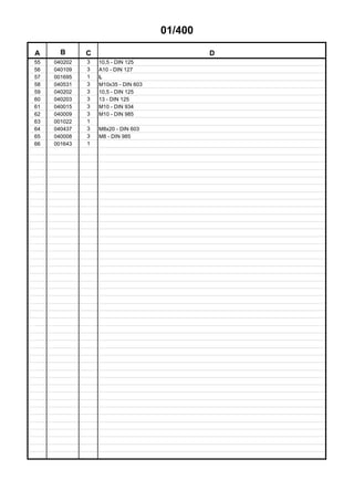 01/400
A B C D
55 040202 3 10,5 - DIN 125
56 040109 3 A10 - DIN 127
57 001695 1 L
58 040531 3 M10x35 - DIN 603
59 040202 3 10,5 - DIN 125
60 040203 3 13 - DIN 125
61 040015 3 M10 - DIN 934
62 040009 3 M10 - DIN 985
63 001022 1
64 040437 3 M8x20 - DIN 603
65 040008 3 M8 - DIN 985
66 001643 1
 