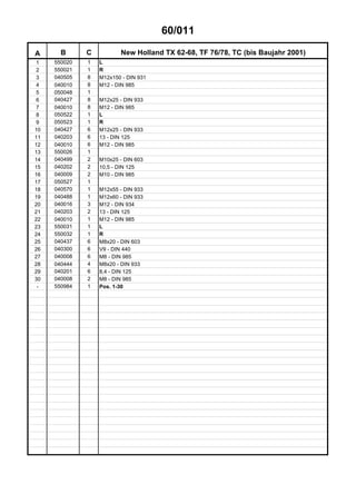 60/011
A B C New Holland TX 62-68, TF 76/78, TC (bis Baujahr 2001)
1 550020 1 L
2 550021 1 R
3 040505 8 M12x150 - DIN 931
4 040010 8 M12 - DIN 985
5 050048 1
6 040427 8 M12x25 - DIN 933
7 040010 8 M12 - DIN 985
8 050522 1 L
9 050523 1 R
10 040427 6 M12x25 - DIN 933
11 040203 6 13 - DIN 125
12 040010 6 M12 - DIN 985
13 550026 1
14 040499 2 M10x25 - DIN 603
15 040202 2 10,5 - DIN 125
16 040009 2 M10 - DIN 985
17 050527 1
18 040570 1 M12x55 - DIN 933
19 040488 1 M12x60 - DIN 933
20 040016 3 M12 - DIN 934
21 040203 2 13 - DIN 125
22 040010 1 M12 - DIN 985
23 550031 1 L
24 550032 1 R
25 040437 6 M8x20 - DIN 603
26 040300 6 V9 - DIN 440
27 040008 6 M8 - DIN 985
28 040444 4 M8x20 - DIN 933
29 040201 6 8,4 - DIN 125
30 040008 2 M8 - DIN 985
- 550984 1 Pos. 1-30
 