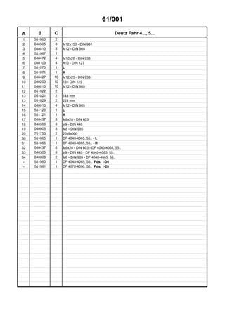 61/001
A B C Deutz Fahr 4..., 5...
1 551060 2
2 040505 8 M12x150 - DIN 931
3 040010 8 M12 - DIN 985
4 551067 1
5 040472 4 M10x20 - DIN 933
6 040109 4 A10 - DIN 127
7 551070 1 L
8 551071 1 R
9 040427 10 M12x25 - DIN 933
10 040203 10 13 - DIN 125
11 040010 10 M12 - DIN 985
12 051022 2
13 051021 2 143 mm
13 051029 2 223 mm
14 040010 4 M12 - DIN 985
15 551120 1 L
16 551121 1 R
17 040437 8 M8x20 - DIN 603
18 040300 8 V9 - DIN 440
19 040008 8 M8 - DIN 985
20 701753 2 20x8x500
30 551065 1 DF 4040-4065, 55.. - L
31 551066 1 DF 4040-4065, 55.. - R
32 040437 6 M8x20 - DIN 603 - DF 4040-4065, 55..
33 040300 6 V9 - DIN 440 - DF 4040-4065, 55..
34 040008 2 M8 - DIN 985 - DF 4040-4065, 55..
- 551980 1 DF 4040-4065, 55.. Pos. 1-34
- 551981 1 DF 4070-4090, 56.. Pos. 1-20
 