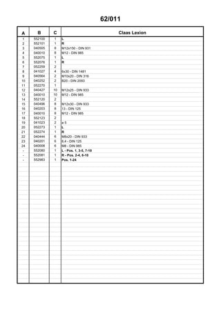 62/011
A B C Claas Lexion
1 552100 1 L
2 552101 1 R
3 040505 8 M12x150 - DIN 931
4 040010 8 M12 - DIN 985
5 552075 1 L
6 552076 1 R
7 052259 2
8 041027 4 6x30 - DIN 1481
9 040564 2 M10x20 - DIN 316
10 040252 2 B20 - DIN 2093
11 052270 1
12 040427 10 M12x25 - DIN 933
13 040010 10 M12 - DIN 985
14 552120 2
15 040496 8 M12x30 - DIN 933
16 040203 8 13 - DIN 125
17 040010 8 M12 - DIN 985
18 552123 2
19 041023 2 ø 5
20 052273 1 L
21 052274 1 R
22 040444 6 M8x20 - DIN 933
23 040201 6 8,4 - DIN 125
24 040008 6 M8 - DIN 985
- 552080 1 L - Pos. 1, 3-5, 7-10
- 552081 1 R - Pos. 2-4, 6-10
- 552983 1 Pos. 1-24
 