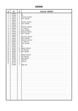 64/040
A B C Case IH - 525/527
1 557833 1 L
2 557834 1 R
3 040505 6 M12x150 - DIN 931
4 040010 6 M12 - DIN 985
5 557840 1
6 040427 8 M12x25 - DIN 933
7 040010 8 M12 - DIN 985
8 557804 2
9 040718 4 M16x120 - DIN 931
10 040204 8 17 - DIN 125
11 040011 4 M16 - DIN 985
12 040496 12 M12x30 - DIN 933
13 040010 12 M12 - DIN 985
14 557820 2
15 040457 8 M12x120 - DIN 933
16 040010 8 M12 - DIN 985
17 040500 2 M16x150 - DIN 931
18 040204 4 17 - DIN 125
19 040011 2 M16 - DIN 985
20 557841 1 L
21 557842 1 R
22 040437 14 M8x20 - DIN 603
23 040300 14 V9 - DIN 440
24 040008 14 M8 - DIN 985
25 557847 1
26 040444 4 M8x20 - DIN 933
27 040201 4 8,4 - DIN 125
28 040008 4 M8 - DIN 985
29 701753 2 20x8x745
30 557030 2 450 mm
31 041110 2
- 557982 1 Pos. 1-31
 