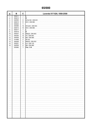 65/000
A B C Laverda 517-524, 1950-2550
1 555011 1 L
2 555012 1 R
3 040505 8 M12x150 - DIN 931
4 040010 8 M12 - DIN 985
5 555024 1
6 040496 12 M12x30 - DIN 933
7 040010 12 M12 - DIN 985
8 555017 1 L
9 555018 1 R
10 040437 12 M8x20 - DIN 603
11 040300 12 V9 - DIN 440
12 040008 12 M8 - DIN 985
13 010488 2 95 mm
14 040448 4 M8x25 - DIN 933
15 040201 8 8,4 - DIN 125
16 040008 4 M8 - DIN 985
- 555980 1 Pos. 1-16
 