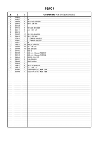 68/001
A B C Gleaner R40-R75 ohne Schwenkschild
1 558020 1 L
2 558021 1 R
3 040505 8 M12x150 - DIN 931
4 040010 8 M12 - DIN 985
5 558825 1
6 040532 8 M16x35 - DIN 933
7 040111 8 A16 - DIN 127
8 058016 1
9 040427 12 M12x25 - DIN 933
10 040010 12 M12 - DIN 985
11 558810 1 L - Gleaner R60-R75
11 558841 1 L - Gleaner R40-R52
12 558813 1 R
13 040437 10 M8x20 - DIN 603
14 040300 10 V9 - DIN 440
15 040008 10 M8 - DIN 985
16 040752 2 M8x16
17 058029 1 550 mm - Gleaner R60-R75
17 558840 1 800 mm - Gleaner R40-R52
18 040444 3 M8x20 - DIN 933
19 040201 6 8,4 - DIN 125
20 040008 3 M8 - DIN 985
21 558030 2
22 040427 4 M12x25 - DIN 933
23 040110 4 A12 - DIN 127
- 558980 1 Gleaner R60-R75 Pos. 1-23
- 558986 1 Gleaner R40-R52 Pos. 1-23
 