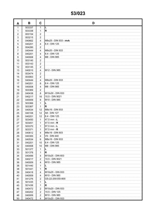 53/023
A B C D
1 503337 1 L
1 503338 1 R
2 003154 2
3 003215 2
4 040662 4 M8x25 - DIN 933 - mvk
5 040201 4 8.4 - DIN 125
6 004280 2
7 040444 4 M8x20 - DIN 933
8 040201 4 8.4 - DIN 125
9 040008 4 M8 - DIN 985
10 003140 2
11 003143 2
12 003145 2
13 040010 4 M12 - DIN 985
14 003474 2
15 003063 2
16 040444 4 M8x20 - DIN 933
17 040201 8 8.4 - DIN 125
18 040008 4 M8 - DIN 985
19 503369 2
20 040438 8 M10x30 - DIN 933
21 040217 16 10,5 - DIN 9021
22 040009 8 M10 - DIN 985
23 503366 1 L
23 503367 1 R
24 040534 12 M8x16 - DIN 933
25 040108 12 A8 - DIN 127
26 040201 12 8.4 - DIN 125
27 503450 1 47,5 mm - L
27 503451 1 47,5 mm - R
27 503370 1 97,5 mm - L
27 503371 1 97,5 mm - R
28 040612 4 M8x16 - DIN 603
29 040300 4 V9 - DIN 440
30 040534 6 M8x16 - DIN 933
31 040201 10 8.4 - DIN 125
32 040008 10 M8 - DIN 985
33 501377 1 L
33 501378 1 R
34 040499 4 M10x25 - DIN 603
35 040217 2 10,5 - DIN 9021
36 040009 4 M10 - DIN 985
38 501440 1 L
38 501441 1 R
39 040418 4 M10x25 - DIN 933
40 040009 4 M10 - DIN 985
41 041276 2 GS-22-200-DD-800
45 501435 1 L
45 501436 1 R
46 040472 2 M10x20 - DIN 933
47 040202 2 10,5 - DIN 125
48 040009 2 M10 - DIN 985
50 040472 4 M10x20 - DIN 933
 