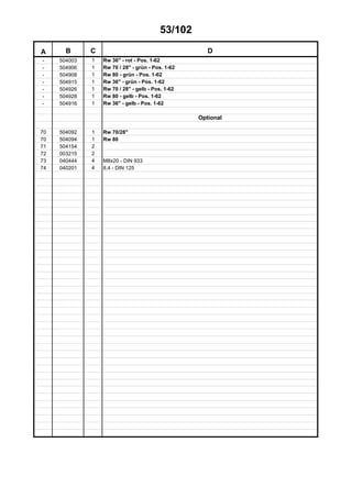 53/102
A B C D
- 504003 1 Rw 36" - rot - Pos. 1-62
- 504906 1 Rw 70 / 28" - grün - Pos. 1-62
- 504908 1 Rw 80 - grün - Pos. 1-62
- 504915 1 Rw 36" - grün - Pos. 1-62
- 504926 1 Rw 70 / 28" - gelb - Pos. 1-62
- 504928 1 Rw 80 - gelb - Pos. 1-62
- 504916 1 Rw 36" - gelb - Pos. 1-62
Optional
70 504092 1 Rw 70/28"
70 504094 1 Rw 80
71 504154 2
72 003215 2
73 040444 4 M8x20 - DIN 933
74 040201 4 8,4 - DIN 125
 