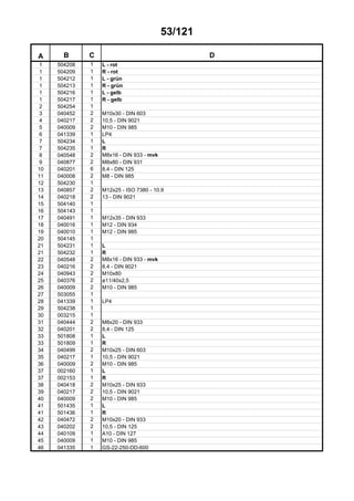 53/121
A B C D
1 504208 1 L - rot
1 504209 1 R - rot
1 504212 1 L - grün
1 504213 1 R - grün
1 504216 1 L - gelb
1 504217 1 R - gelb
2 504254 1
3 040452 2 M10x30 - DIN 603
4 040217 2 10,5 - DIN 9021
5 040009 2 M10 - DIN 985
6 041339 1 LP4
7 504234 1 L
7 504235 1 R
8 040548 2 M8x16 - DIN 933 - mvk
9 040877 2 M8x80 - DIN 931
10 040201 6 8,4 - DIN 125
11 040008 2 M8 - DIN 985
12 504230 1
13 040857 2 M12x25 - ISO 7380 - 10.9
14 040218 2 13 - DIN 9021
15 504140 1
16 504143 1
17 040491 1 M12x35 - DIN 933
18 040016 1 M12 - DIN 934
19 040010 1 M12 - DIN 985
20 504145 1
21 504231 1 L
21 504232 1 R
22 040548 2 M8x16 - DIN 933 - mvk
23 040216 2 8,4 - DIN 9021
24 040943 2 M10x80
25 040376 2 ø11/40x2,5
26 040009 2 M10 - DIN 985
27 503055 1
28 041339 1 LP4
29 504238 1
30 003215 1
31 040444 2 M8x20 - DIN 933
32 040201 2 8,4 - DIN 125
33 501808 1 L
33 501809 1 R
34 040499 2 M10x25 - DIN 603
35 040217 1 10,5 - DIN 9021
36 040009 2 M10 - DIN 985
37 002160 1 L
37 002153 1 R
38 040418 2 M10x25 - DIN 933
39 040217 2 10,5 - DIN 9021
40 040009 2 M10 - DIN 985
41 501435 1 L
41 501436 1 R
42 040472 2 M10x20 - DIN 933
43 040202 2 10,5 - DIN 125
44 040109 1 A10 - DIN 127
45 040009 1 M10 - DIN 985
46 041335 1 GS-22-250-DD-600
 