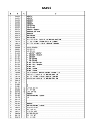 54/034
A B C D
1 588000 1 MS 870F
1 588001 1 MS 875F
1 588006 1 MS 830"F
1 588004 1 MS 880F
1 588005 1 MS 836"F
1 582000 1 MS 1230"FB
1 582001 1 MS 1236"FB
2 586020 1 MS 870F / MS 875F
2 588020 1 MS 830"F / MS 880F
2 588027 1 MS 836"F
2 582020 1 MS 1230"FB
2 582023 1 MS 1236"FB
3 040496 32 M12x30 - DIN 933 - MS 1230"FB / MS 1236"FB = 48x
4 040203 32 13 - DIN 125 - MS 1230"FB / MS 1236"FB = 48x
5 040010 32 M12 - DIN 985 - MS 1230"FB / MS 1236"FB = 48x
6 510295 1
7 040444 6 M8x20 - DIN 933
8 040201 6 8,4 - DIN 125
9 040008 6 M8 - DIN 985
10 510200 1 L - MS 870F / MS 875F
10 510198 1 L - MS 830"F / MS 880F
10 510191 1 L - MS 836"F
10 510194 1 L - MS 1230"FB
10 511712 1 L - MS 1236"FB
11 510201 1 R - MS 870F / MS 875F
11 510199 1 R - MS 830"F / MS 880F
11 510192 R - MS 836"F
11 510195 1 R - MS 1230"FB
11 511713 R - MS 1236"FB
12 040444 8 M8x20 - DIN 933 - MS 1230"FB / MS 1236"FB = 12x
13 040201 8 8,4 - DIN 125 - MS 1230"FB / MS 1236"FB = 12x
14 040108 8 A8 - DIN 127 - MS 1230"FB / MS 1236"FB = 12x
15 040014 8 M8 - DIN 934 - MS 1230"FB / MS 1236"FB = 12x
16 588215 2
17 041110 2
18 512220 1 L
19 512221 1 R
20 040491 10 M12x35 - DIN 933
21 040203 12 13 - DIN 125
22 040010 10 M12 - DIN 985
23 588160 2 MS 800F
23 582150 2 MS 1230"FB / MS 1236"FB
24 026379 2 M6
25 586220 2
26 588207 2
27 588167 2 MS 800F
27 582155 2 MS 1230"FB / MS 1236"FB
28 040472 6 M10x20 - DIN 933
29 040109 6 A10 - DIN 127
30 040217 6 10,5 - DIN 9021
31 040474 2 M12x20 - DIN 933
32 040110 2 A12 - DIN 127
33 040218 2 13 - DIN 9021
 
