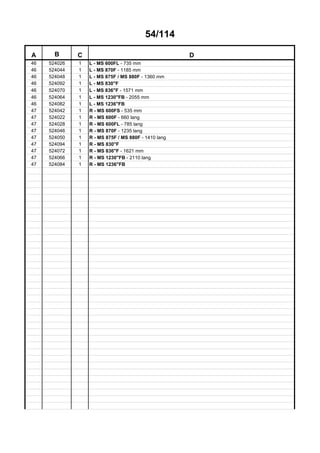 54/114
A B C D
46 524026 1 L - MS 600FL - 735 mm
46 524044 1 L - MS 870F - 1185 mm
46 524048 1 L - MS 875F / MS 880F - 1360 mm
46 524092 1 L - MS 830"F
46 524070 1 L - MS 836"F - 1571 mm
46 524064 1 L - MS 1230"FB - 2055 mm
46 524082 1 L - MS 1236"FB
47 524042 1 R - MS 600FS - 535 mm
47 524022 1 R - MS 600F - 660 lang
47 524028 1 R - MS 600FL - 785 lang
47 524046 1 R - MS 870F - 1235 lang
47 524050 1 R - MS 875F / MS 880F - 1410 lang
47 524094 1 R - MS 830"F
47 524072 1 R - MS 836"F - 1621 mm
47 524066 1 R - MS 1230"FB - 2110 lang
47 524084 1 R - MS 1236"FB
 