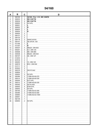 54/160
A B C D
1 526100 1 54/180 - Pos. 1-10 - MS 1200FB
2 526033 4 MS 1230"FB
2 526034 4 MS 1236"FB
3 026053 5 SV 8-PL
4 526021 1 L
4 526022 1 R
5 526023 1 L
5 526024 1 R
6 526025 2
7 026131 2
8 026132 2
9 026118 2 SWVE 8-PLR
10 026101 2 GE 8-PLR - ED
11 012166 1 L
11 012167 1 R
12 040437 4 M8x20 - DIN 603
13 040201 4 8,4 - DIN 125
14 040008 4 M8 - DIN 985
15 040538 4 M6x40 - DIN 933
16 040107 4 A6 - DIN 127
17 012233 2
18 027016 2
19 040203 2 13 - DIN 125
20 040016 8 M12 - DIN 934
21 012111 2
22 003043 2
23 040378 2 36,5/13,5x2
24 026854 1
25 026053 5 SV 8-PL
26 026384 2 1106K-A0-A0-270
27 026312 2 1106K-A0-A0-330
28 026204 4 EVT 8-PL
29 026312 4 1106K-A0-A0-330
30 026302 4 GZ 8-LA3C
31 026043 4 EVW 8-PL
32 026053 4 SV 8-PL
33 026160 2 1106K-A0-A3-300
34 026385 2 1106K-A0-A3-400
35 026993 1 1106K-A0-A3-1500
36 026051 1
37 582148 1
38 026053 2 SV 8-PL
 