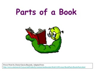Parts of a Book   Power Point by Zinnia Garcia-Bayardo, Adapted from:  http://www.emerson.k12.nj.us/staff/rmkelly/custom/mediacenter/Kids%20Corner/BookParts/BooksParts.html 