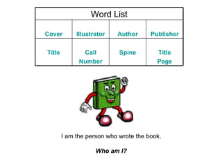 I am the person who wrote the book. Who am I? Word List Cover Illustrator Author Publisher Title Call Number Spine Title Page 