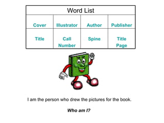 I am the person who drew the pictures for the book. Who am I?   Word List Cover Illustrator Author Publisher Title Call Number Spine Title Page 