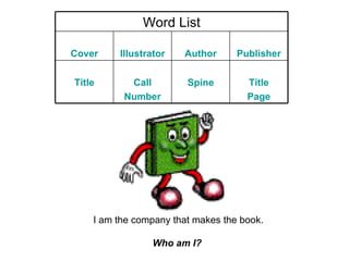 I am the company that makes the book. Who am I?   Word List Cover Illustrator Author Publisher Title Call Number Spine Title Page 