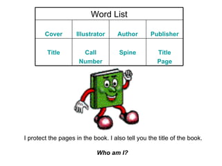 I protect the pages in the book. I also tell you the title of the book. Who am I?   Word List Cover Illustrator Author Publisher Title Call Number Spine Title Page 