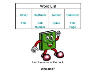 I am the name of the book. Who am I?   Word List Cover Illustrator Author Publisher Title Call Number Spine Title Page 
