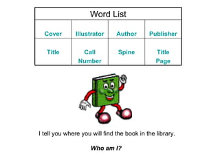I tell you where you will find the book in the library. Who am I?   Word List Cover Illustrator Author Publisher Title Call Number Spine Title Page 